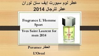 عطر لوم سبورت إيف سان لوران 
عطر للرجال 2014 
Fragrance L`Homme 
Sport 
Yves Saint Laurent for 
men 2014 
Perumer العطار 
L’Oreal 
 