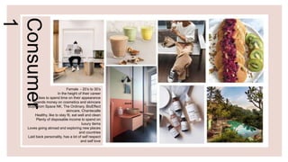 Consumer
1
Female - 20’s to 30’s
In the height of their career
Likes to spend time on their appearance
Spends money on cosmetics and skincare
Buys from Space NK, The Ordinary, BioEffect
skincare, Chantecalle
Healthy, like to stay fit, eat well and clean
Plenty of disposable income to spend on
luxury items
Loves going abroad and exploring new places
and countries
Laid back personality, has a lot of self respect
and self love
 