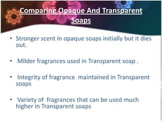 Comparing Opaque And Transparent
                Soaps

• Stronger scent in opaque soaps initially but it dies
  out.

• M...