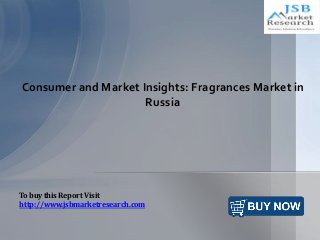 Consumer and Market Insights: Fragrances Market in
Russia
To buy this Report Visit
http://www.jsbmarketresearch.com
 