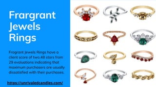 Frargrant
Jewels
Rings
Fragrant Jewels Rings have a
client score of two.48 stars from
29 evaluations indicating that
maximum purchasers are usually
dissatisfied with their purchases.
https://unrivaledcandles.com/
 