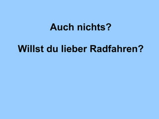 Auch nichts? Willst du lieber Radfahren? 