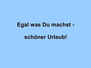 Egal was Du machst - schöner Urlaub! 