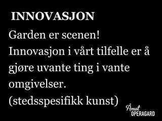 Garden er scenen!
Innovasjon i vårt tilfelle er å
gjøre uvante ting i vante
omgivelser.
(stedsspesifikk kunst)
INNOVASJON
 