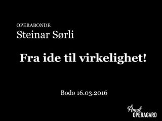 OPERABONDE
Steinar Sørli
Fra ide til virkelighet!
Bodø 16.03.2016
 
