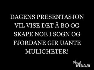 DAGENS PRESENTASJON
VIL VISE DET Å BO OG
SKAPE NOE I SOGN OG
FJORDANE GIR UANTE
MULIGHETER!
 