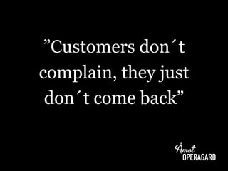 ”Customers don´t
complain, they just
don´t come back”
 
