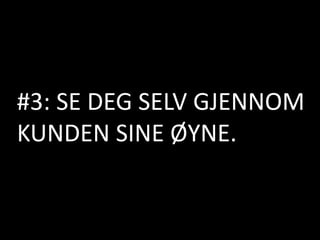 #3: SE DEG SELV GJENNOM
KUNDEN SINE ØYNE.
 