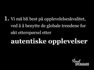 1. Vi må bli best på opplevelelseskvalitet,
ved å å benytte de globale trendene for
økt etterspørsel etter
autentiske opplevelser
 