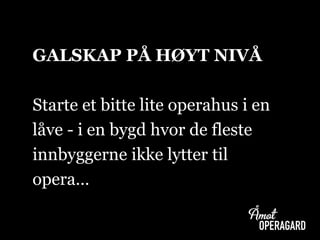 GALSKAP PÅ HØYT NIVÅ
Starte et bitte lite operahus i en
låve - i en bygd hvor de fleste
innbyggerne ikke lytter til
opera…
 