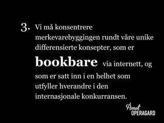 3. Vi må konsentrere
merkevarebyggingen rundt våre unike
differensierte konsepter, som er
bookbare via internett, og
som er satt inn i en helhet som
utfyller hverandre i den
internasjonale konkurransen.
 