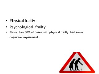 • Physical frailty
• Psychological frailty
• More than 60% of cases with physical frailty had some
cognitive impairment.
 