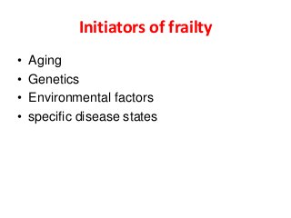 Initiators of frailty
• Aging
• Genetics
• Environmental factors
• specific disease states
 