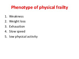 Phenotype of physical frailty
1. Weakness
2. Weight loss
3. Exhaustion
4. Slow speed
5. low physical activity
 