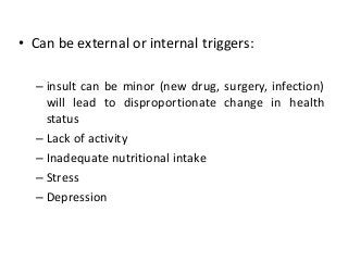 • Can be external or internal triggers:
– insult can be minor (new drug, surgery, infection)
will lead to disproportionate change in health
status
– Lack of activity
– Inadequate nutritional intake
– Stress
– Depression
 