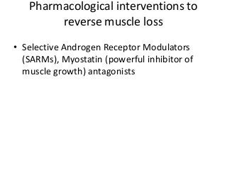 Pharmacological interventions to
reverse muscle loss
• Selective Androgen Receptor Modulators
(SARMs), Myostatin (powerful inhibitor of
muscle growth) antagonists
 