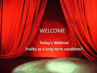 WELCOME 
Today’s Webinar 
Frailty as a long term condition? 
 