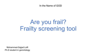 Are you frail?
Frailty screening tool
Mohammad-Sajjad Lotfi
Ph.D student in gerontology
In the Name of GOD
 