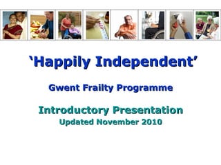 ‘ Happily Independent’ Gwent Frailty   Programme Introductory Presentation Updated November 2010 