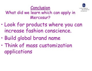 Conclusion
 What did we learn which can apply in
             Mercosur?
• Look for products where you can
  increase fashion conscience.
• Build global brand name
• Think of mass customization
  applications
 