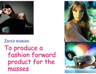 Zara’s mission:

To produce a
 fashion forward
 product for the
 masses
 