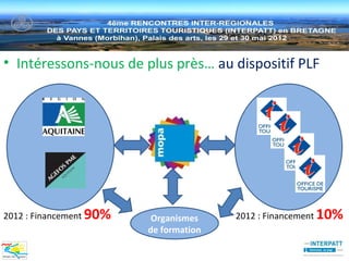 • Intéressons-nous de plus près… au dispositif PLF




2012 : Financement   90%    Organismes    2012 : Financement   10%
                           de formation
 
