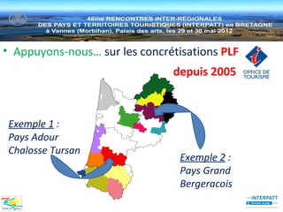 • Appuyons-nous… sur les concrétisations PLF
                               depuis 2005



 Exemple 1 :
 Pays Adour
 Chalosse Tursan
                                 Exemple 2 :
                                 Pays Grand
                                 Bergeracois
 