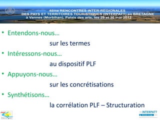 • Entendons-nous…
                sur les termes
• Intéressons-nous…
                au dispositif PLF
• Appuyons-nous…
                sur les concrétisations
• Synthétisons…
                la corrélation PLF – Structuration
 
