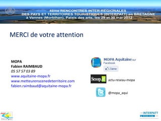 MERCI de votre attention


MOPA
Fabien RAIMBAUD
05 57 57 03 89
www.aquitaine-mopa.fr
www.metteurenscenedeterritoire.com   actu-reseau-mopa
fabien.raimbaud@aquitaine-mopa.fr
                                     @mopa_aqui
 