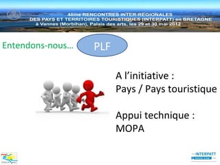 Entendons-nous…   PLF

                        A l’initiative :
                        Pays / Pays touristique

                        Appui technique :
                        MOPA
 