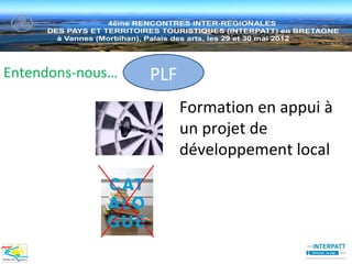 Entendons-nous…   PLF
                        Formation en appui à
                        un projet de
                        développement local
 