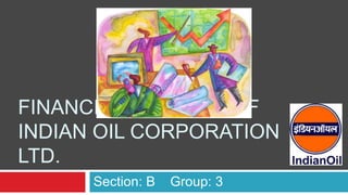 FINANCIAL ANALYSIS OF 
INDIAN OIL CORPORATION 
LTD. 
Section: B Group: 3 
 