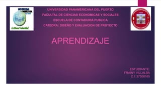 UNIVERSIDAD PANAMERICANA DEL PUERTO
FACULTAL DE CIENCIAS ECONOMICAS Y SOCIALES
ESCUELA DE CONTADURIA PUBLICA
CATEDRA: DISEÑO Y EVALUACION DE PROYECTO
APRENDIZAJE
ESTUDIANTE:
FRAINY VILLALBA
C.I: 27508165
 