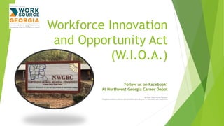 Workforce Innovation
and Opportunity Act
(W.I.O.A.)
Follow us on Facebook!
At Northwest Georgia Career Depot
An Equal Opportunity Employer
Programs/Auxiliary Aids/Services Available Upon Request to Individuals with Disabilities
 