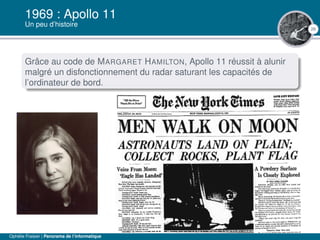 26
1969 : Apollo 11
Un peu d’histoire
Grâce au code de MARGARET HAMILTON, Apollo 11 réussit à alunir
malgré un disfonctionnement du radar saturant les capacités de
l’ordinateur de bord.
Ophélie Fraisier | Panorama de l’informatique
 
