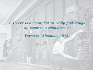 « To err is human, but to really foul things
up requires a computer. »
– Farmers’ Almanac, 1978
 