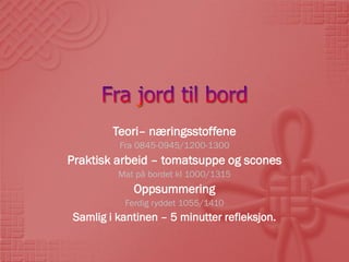 Teori– næringsstoffene
         Fra 0845-0945/1200-1300
Praktisk arbeid – tomatsuppe og scones
         Mat på bordet kl 1000/1315
            Oppsummering
          Ferdig ryddet 1055/1410
Samlig i kantinen – 5 minutter refleksjon.
 