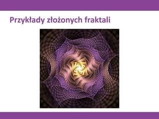 Przykłady złożonych fraktali
 