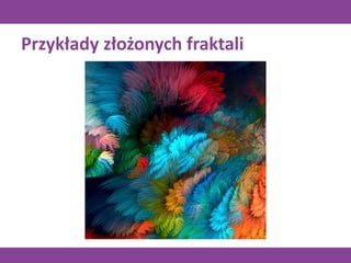 Przykłady złożonych fraktali
 