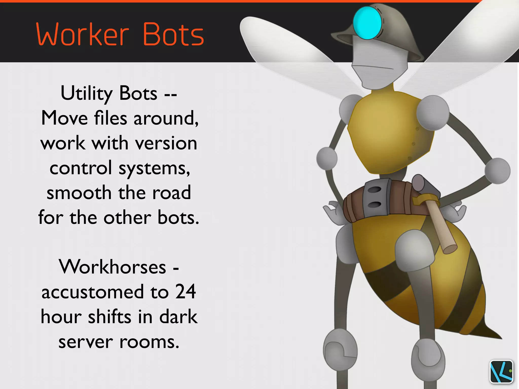 Worker Bots
Utility Bots --
Move ﬁles around,
work with version
control systems,
smooth the road
for the other bots.
Workhorses -
accustomed to 24
hour shifts in dark
server rooms.
 