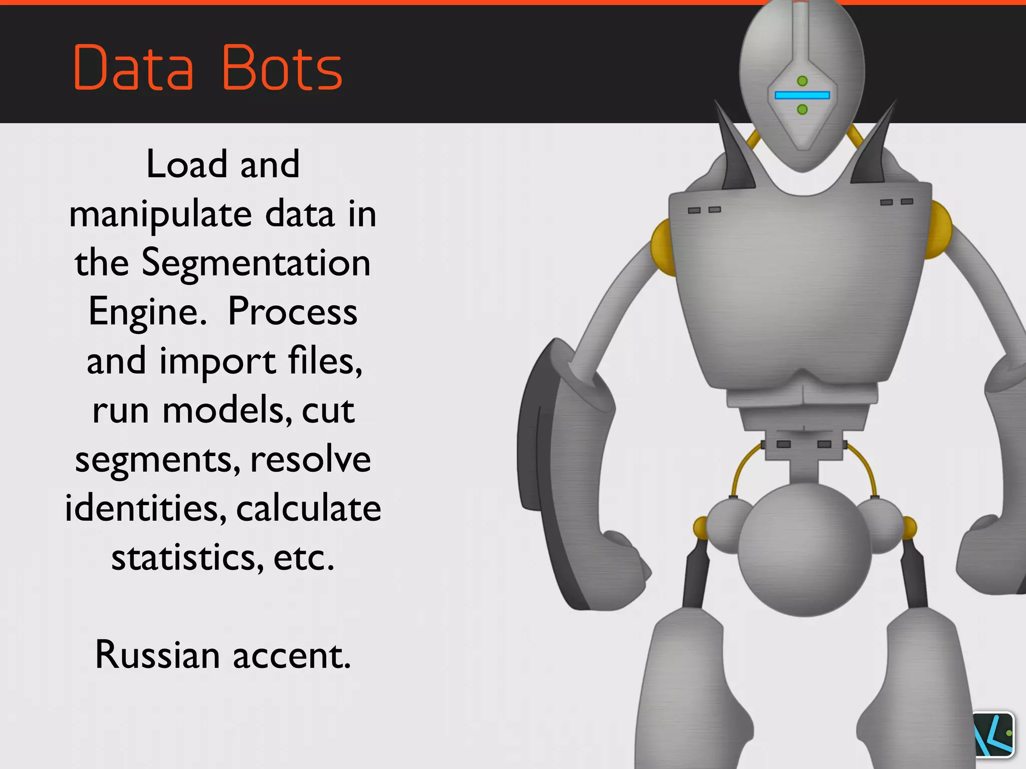 Data Bots
Load and
manipulate data in
the Segmentation
Engine. Process
and import ﬁles,
run models, cut
segments, resolve
identities, calculate
statistics, etc.
Russian accent.
 