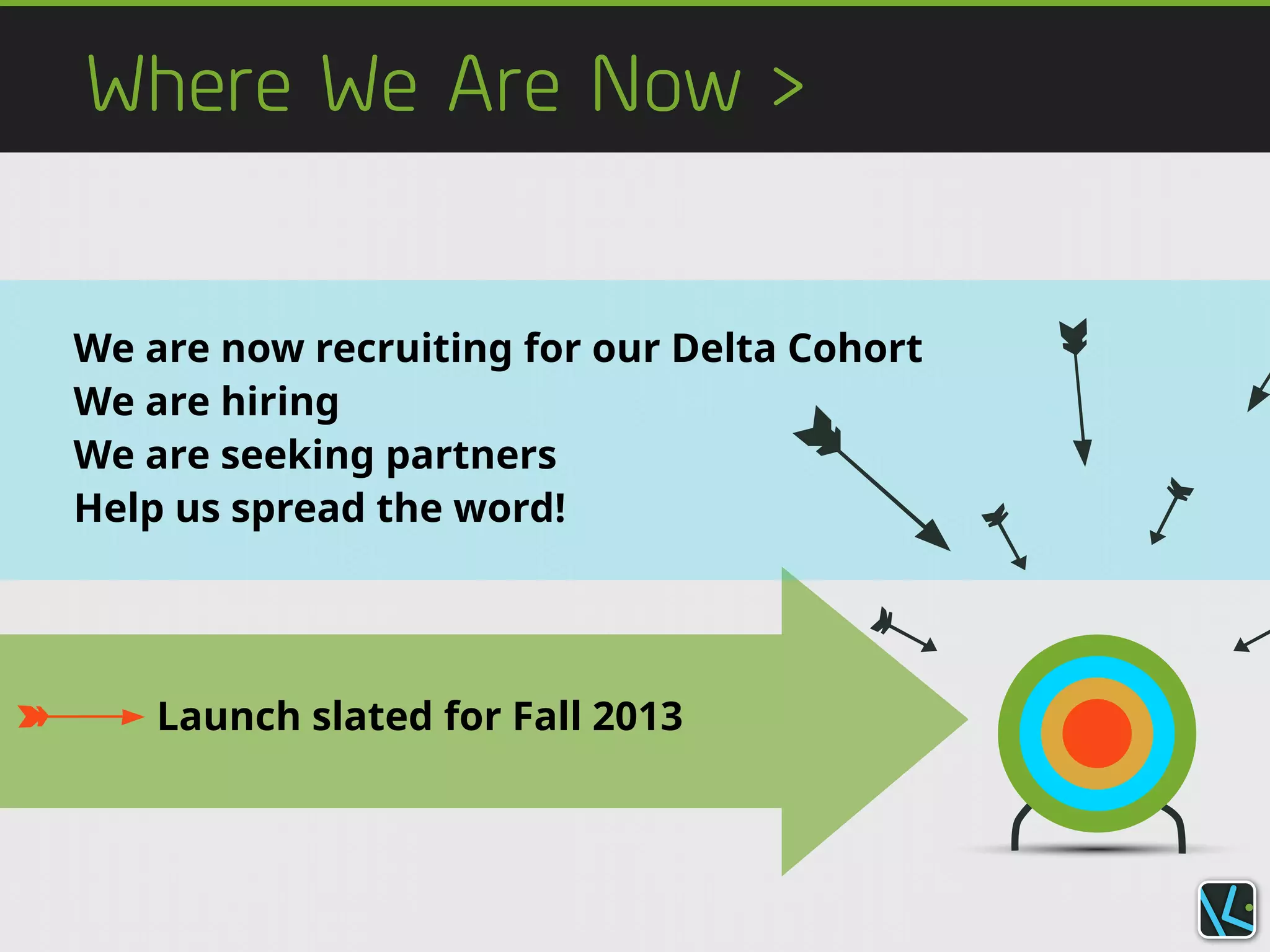 Where We Are Now >
Launch slated for Fall 2013
We are now recruiting for our Delta Cohort
We are hiring
We are seeking partners
Help us spread the word!
 