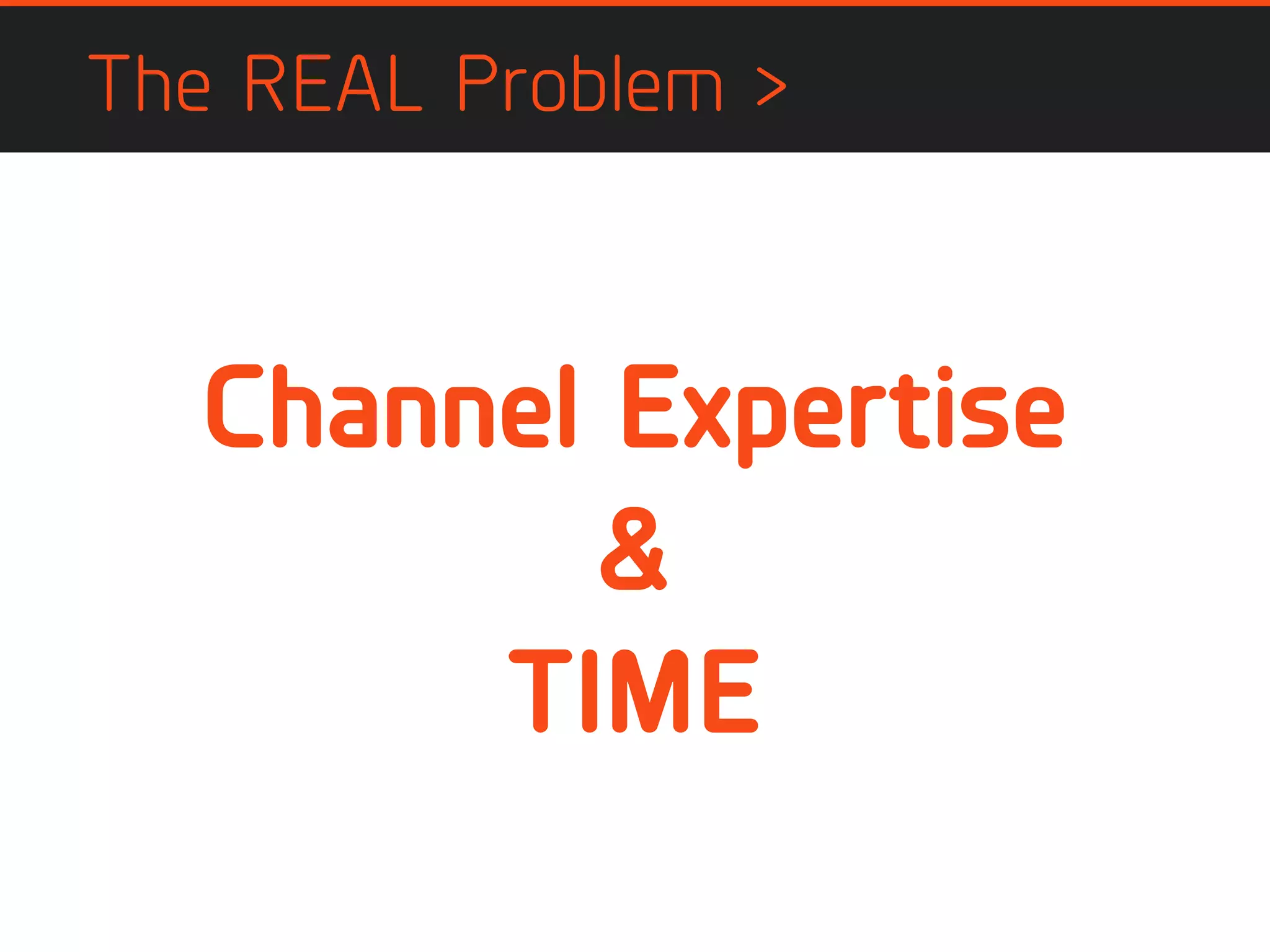 The REAL Problem >
Channel Expertise
&
TIME
 
