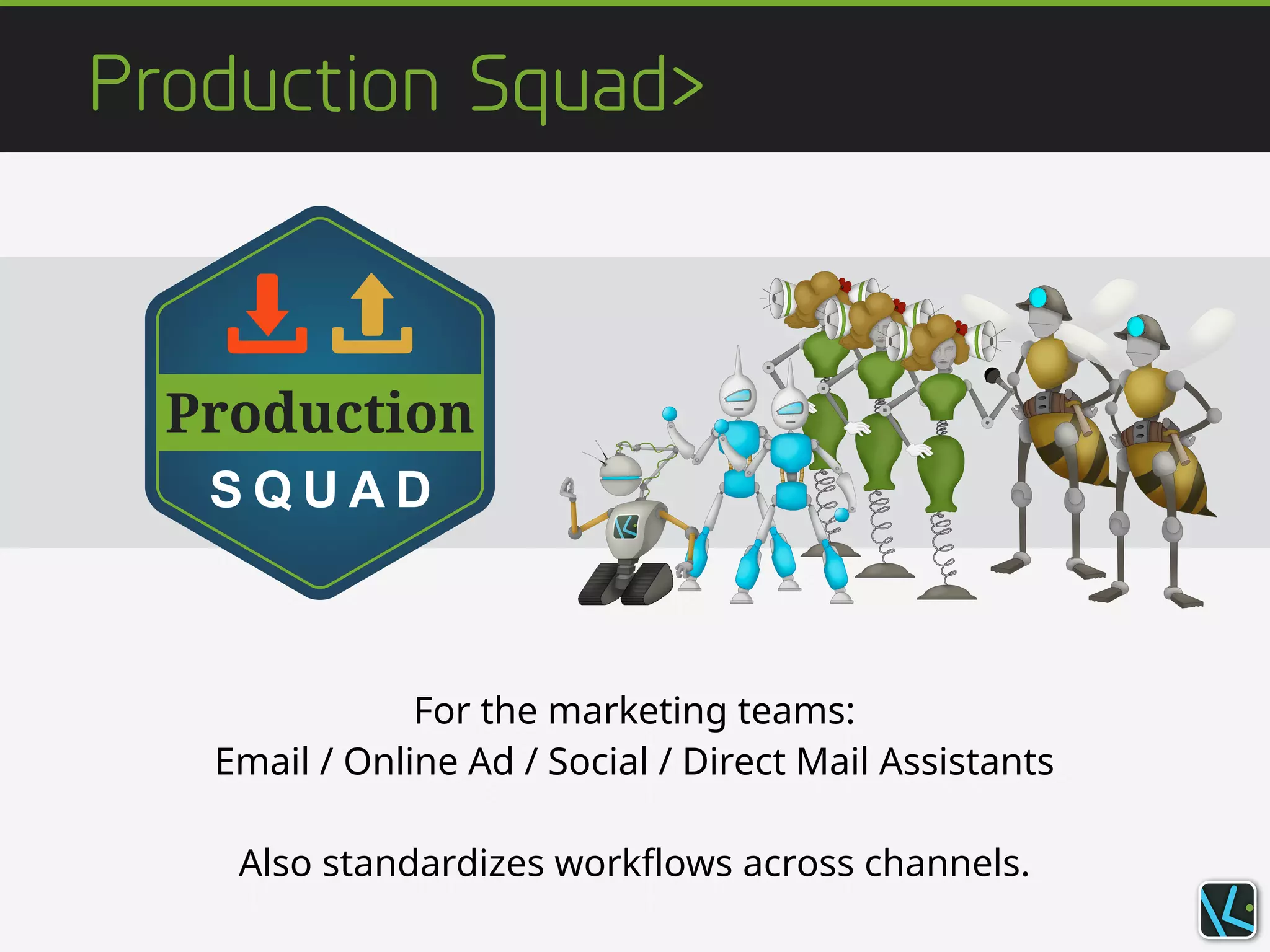 Production Squad>
For the marketing teams:
Email / Online Ad / Social / Direct Mail Assistants
!
Also standardizes workflows across channels.
 