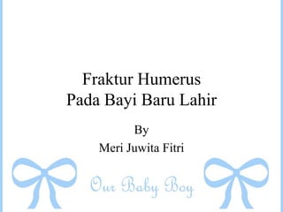 Fraktur Humerus
Pada Bayi Baru Lahir
By
Meri Juwita Fitri
 