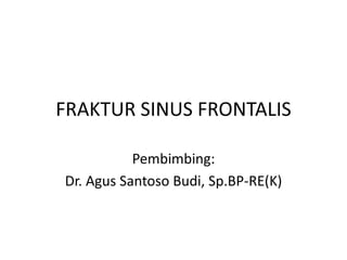 FRAKTUR SINUS FRONTALIS
Pembimbing:
Dr. Agus Santoso Budi, Sp.BP-RE(K)
 