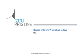 Revise entire CFA syllabus 6 days
FSA

© EduPristine

Confidential

© EduPristine – www.edupristine.com

 