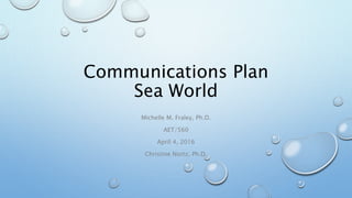 Communications Plan
Sea World
Michelle M. Fraley, Ph.D.
AET/560
April 4, 2016
Christine Nortz, Ph.D.
 