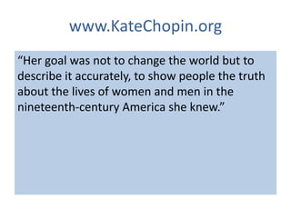 www.KateChopin.org
“Her goal was not to change the world but to
describe it accurately, to show people the truth
about the lives of women and men in the
nineteenth-century America she knew.”
 