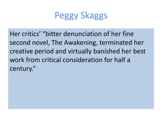 Peggy Skaggs
Her critics’ “bitter denunciation of her fine
second novel, The Awakening, terminated her
creative period and virtually banished her best
work from critical consideration for half a
century.”
 